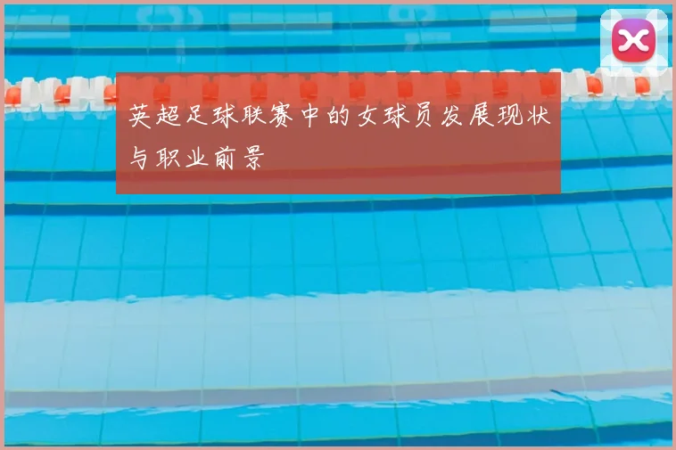 英超足球联赛中的女球员发展现状与职业前景