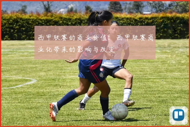 西甲联赛的商业价值：西甲联赛商业化带来的影响与改变