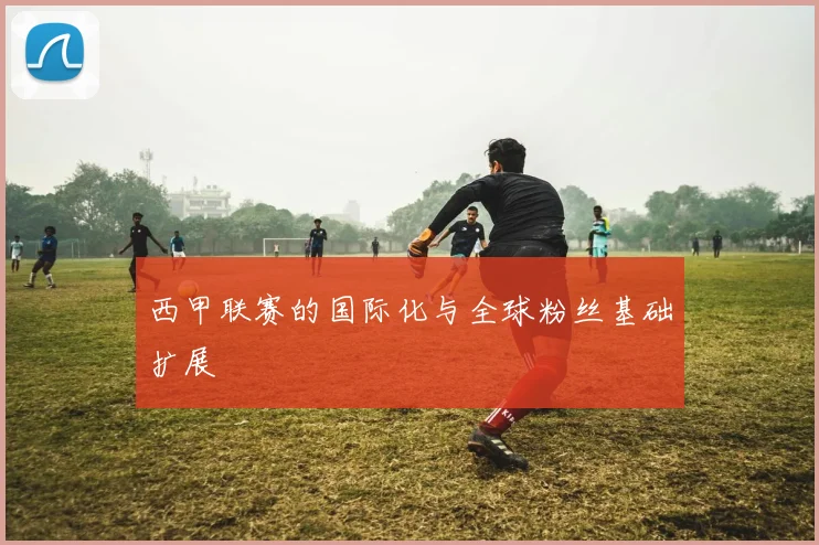 西甲联赛的国际化与全球粉丝基础扩展