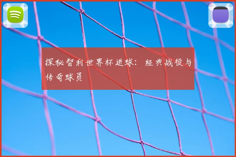 探秘智利世界杯进球：经典战役与传奇球员