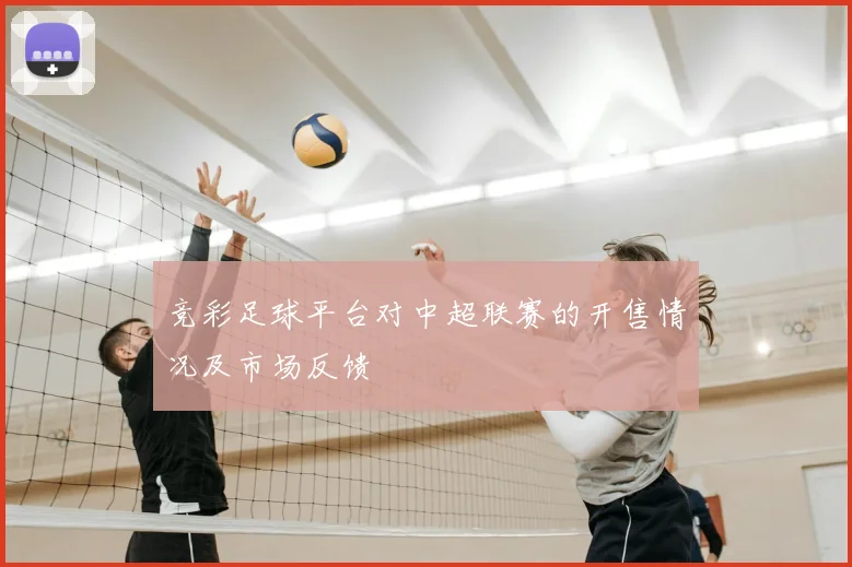 竞彩足球平台对中超联赛的开售情况及市场反馈
