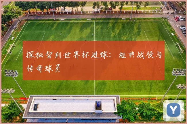 探秘智利世界杯进球：经典战役与传奇球员